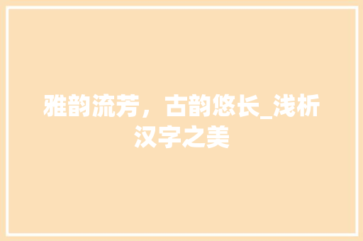 雅韵流芳，古韵悠长_浅析汉字之美