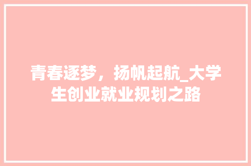 青春逐梦，扬帆起航_大学生创业就业规划之路