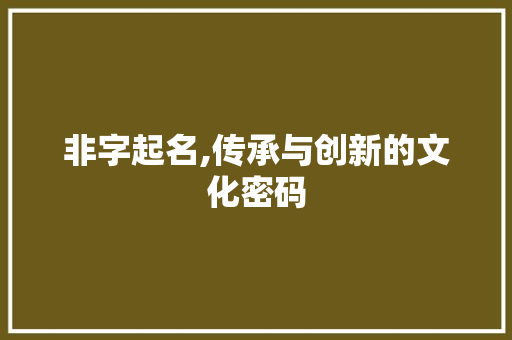 非字起名,传承与创新的文化密码
