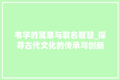 韦字的寓意与取名智慧_探寻古代文化的传承与创新