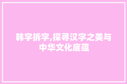 韩字拆字,探寻汉字之美与中华文化底蕴