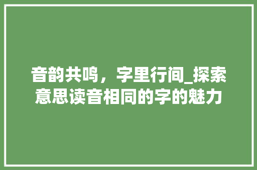 音韵共鸣，字里行间_探索意思读音相同的字的魅力