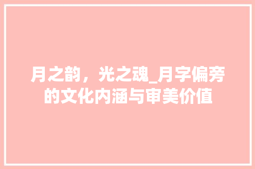 月之韵，光之魂_月字偏旁的文化内涵与审美价值