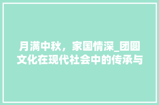月满中秋，家国情深_团圆文化在现代社会中的传承与发展