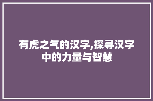 有虎之气的汉字,探寻汉字中的力量与智慧