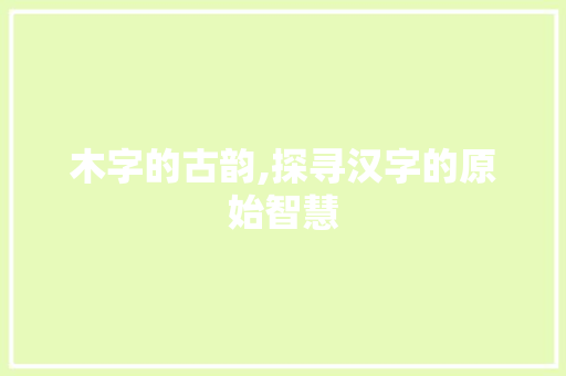 木字的古韵,探寻汉字的原始智慧