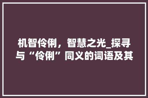 机智伶俐，智慧之光_探寻与“伶俐”同义的词语及其魅力