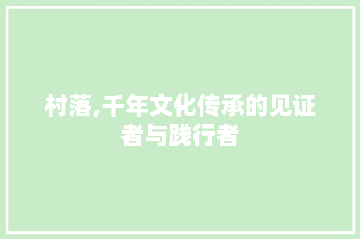村落,千年文化传承的见证者与践行者