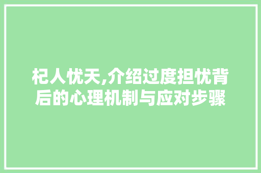 杞人忧天,介绍过度担忧背后的心理机制与应对步骤