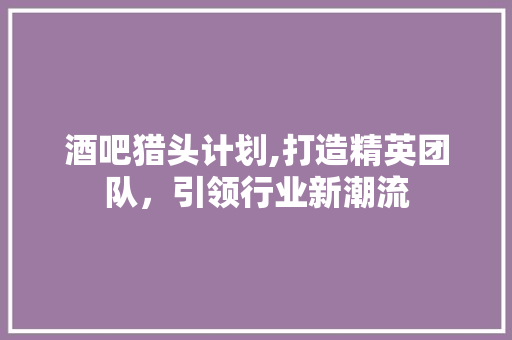 酒吧猎头计划,打造精英团队，引领行业新潮流
