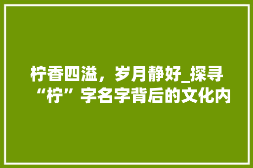 柠香四溢，岁月静好_探寻“柠”字名字背后的文化内涵 短语