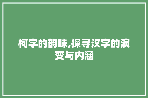 柯字的韵味,探寻汉字的演变与内涵