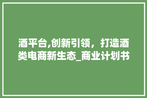 酒平台,创新引领，打造酒类电商新生态_商业计划书解读