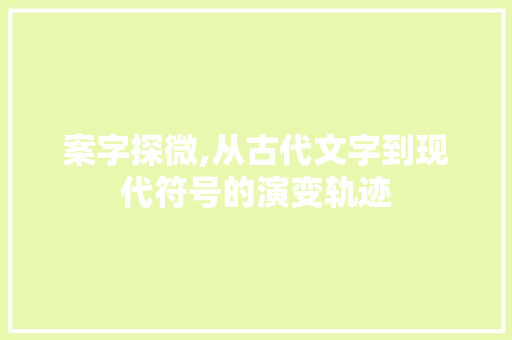 案字探微,从古代文字到现代符号的演变轨迹
