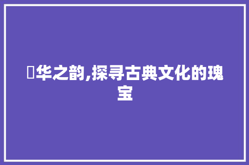 棅华之韵,探寻古典文化的瑰宝