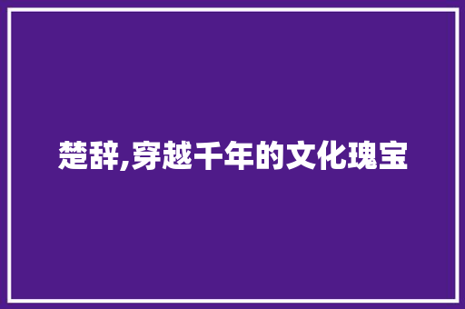 楚辞,穿越千年的文化瑰宝