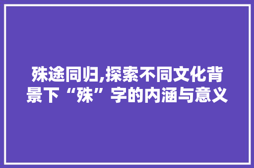 殊途同归,探索不同文化背景下“殊”字的内涵与意义