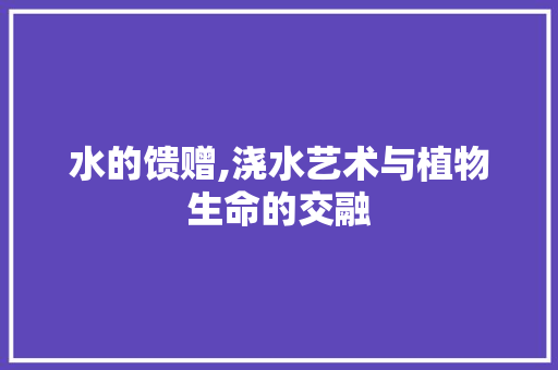 水的馈赠,浇水艺术与植物生命的交融 英语单词