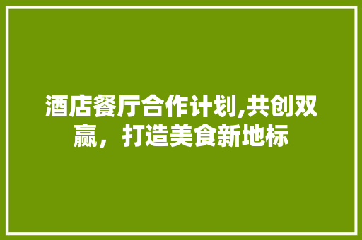 酒店餐厅合作计划,共创双赢，打造美食新地标