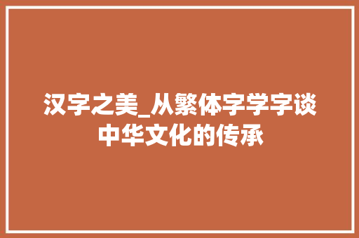 汉字之美_从繁体字学字谈中华文化的传承
