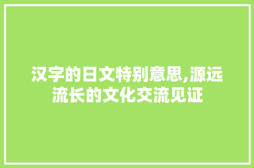 汉字的日文特别意思,源远流长的文化交流见证