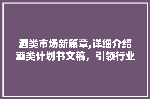 酒类市场新篇章,详细介绍酒类计划书文稿，引领行业发展新趋势