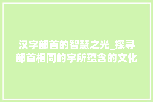 汉字部首的智慧之光_探寻部首相同的字所蕴含的文化内涵