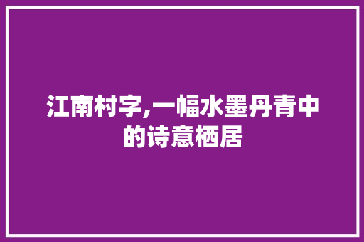 江南村字,一幅水墨丹青中的诗意栖居