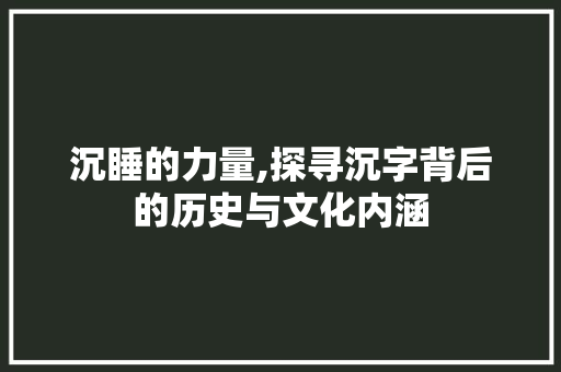 沉睡的力量,探寻沉字背后的历史与文化内涵