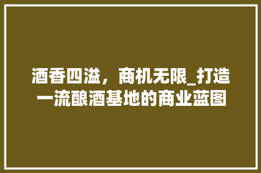 酒香四溢，商机无限_打造一流酿酒基地的商业蓝图