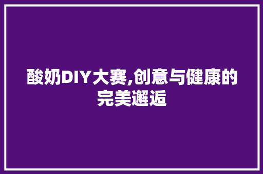 酸奶DIY大赛,创意与健康的完美邂逅