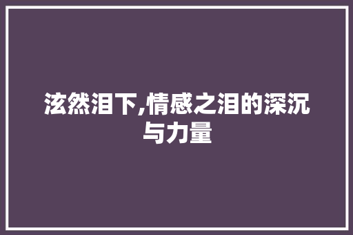 泫然泪下,情感之泪的深沉与力量