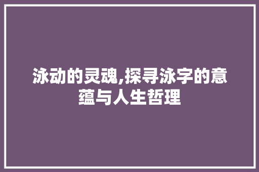 泳动的灵魂,探寻泳字的意蕴与人生哲理
