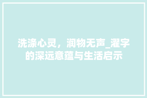 洗涤心灵，润物无声_濯字的深远意蕴与生活启示