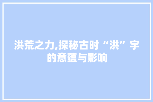 洪荒之力,探秘古时“洪”字的意蕴与影响 英语单词