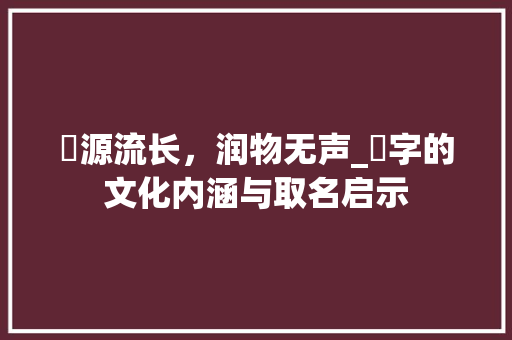 洺源流长，润物无声_洺字的文化内涵与取名启示