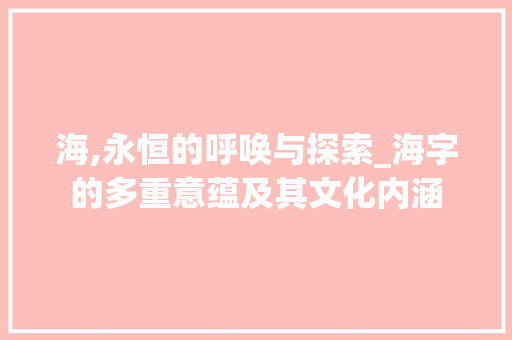 海,永恒的呼唤与探索_海字的多重意蕴及其文化内涵