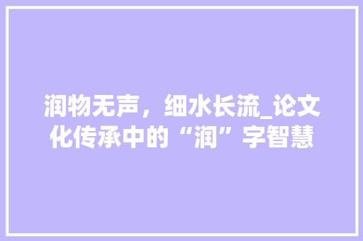 润物无声，细水长流_论文化传承中的“润”字智慧