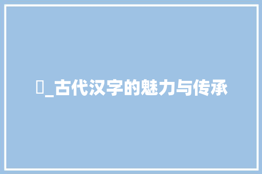 涬_古代汉字的魅力与传承