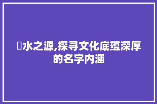 淯水之源,探寻文化底蕴深厚的名字内涵