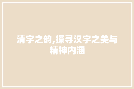 清字之韵,探寻汉字之美与精神内涵