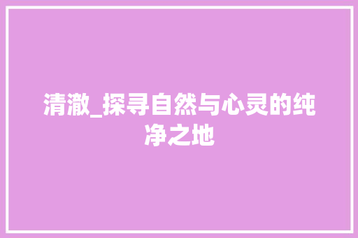 清澈_探寻自然与心灵的纯净之地