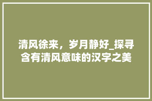 清风徐来，岁月静好_探寻含有清风意味的汉字之美