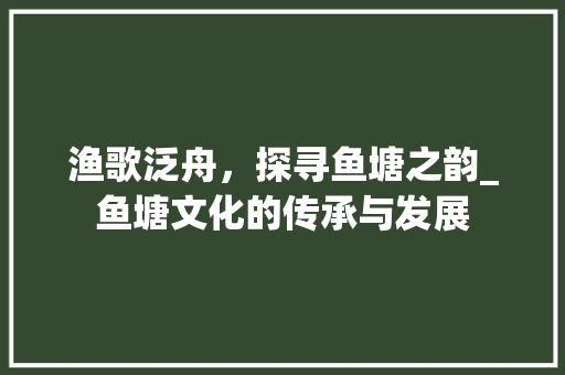 渔歌泛舟，探寻鱼塘之韵_鱼塘文化的传承与发展
