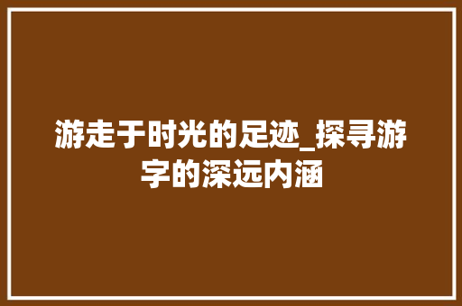 游走于时光的足迹_探寻游字的深远内涵