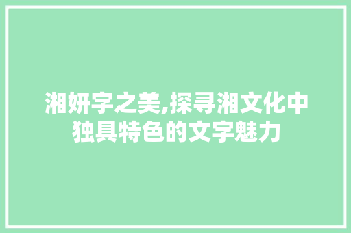 湘妍字之美,探寻湘文化中独具特色的文字魅力