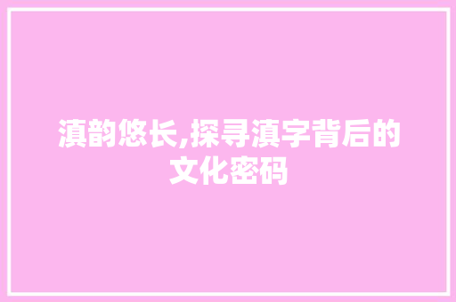 滇韵悠长,探寻滇字背后的文化密码