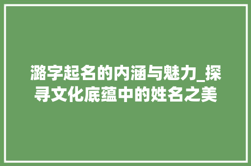 潞字起名的内涵与魅力_探寻文化底蕴中的姓名之美