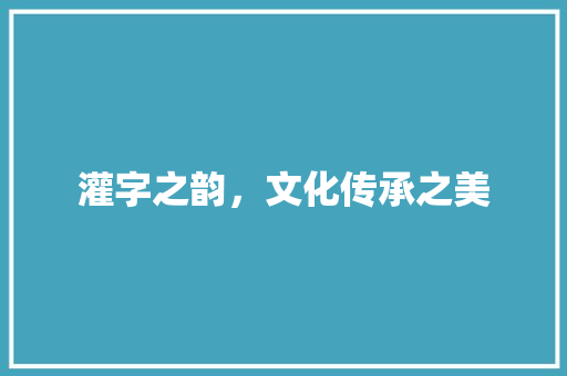 灌字之韵，文化传承之美