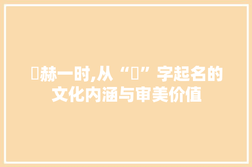 烜赫一时,从“烜”字起名的文化内涵与审美价值 成语汇编